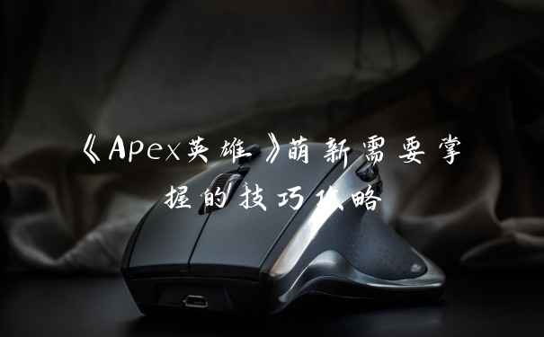 《Apex英雄》萌新需要掌握的技巧攻略