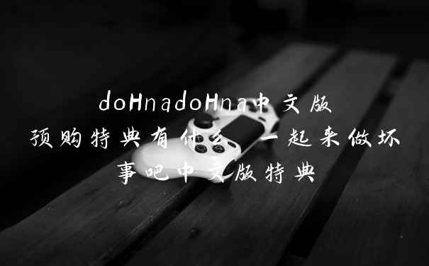 doHnadoHna中文版预购特典有什么 一起来做坏事吧中文版特典