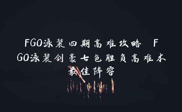 FGO泳装四期高难攻略 FGO泳装剑豪七色胜负高难本最佳阵容