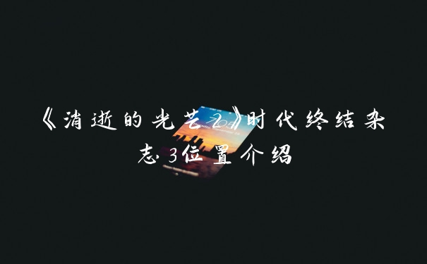 《消逝的光芒2》时代终结杂志3位置介绍