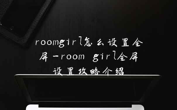 roomgirl怎么设置全屏-room girl全屏设置攻略介绍