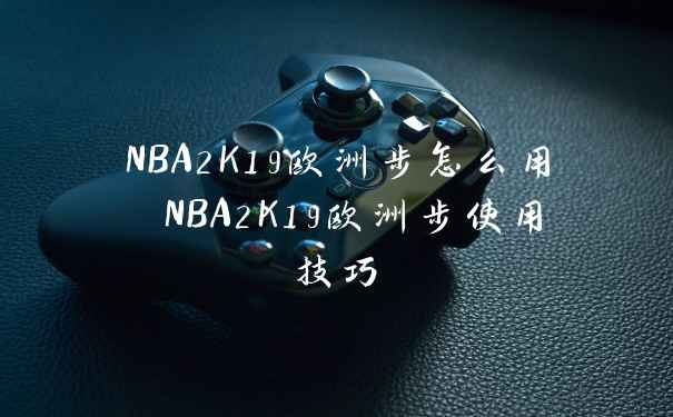 NBA2K19欧洲步怎么用 NBA2K19欧洲步使用技巧