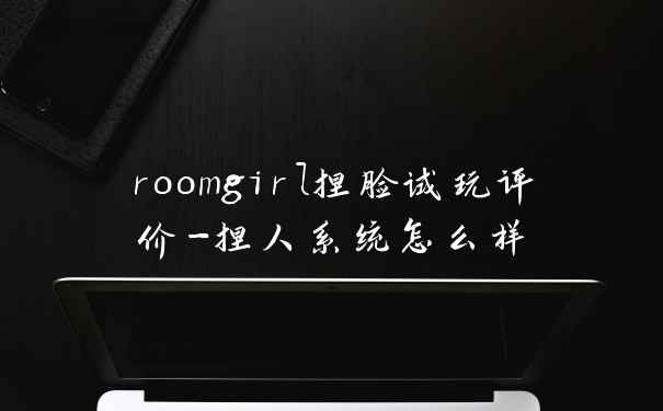 roomgirl捏脸试玩评价-捏人系统怎么样