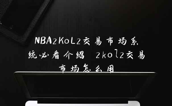 NBA2KoL2交易市场系统必看介绍 2kol2交易市场怎么用