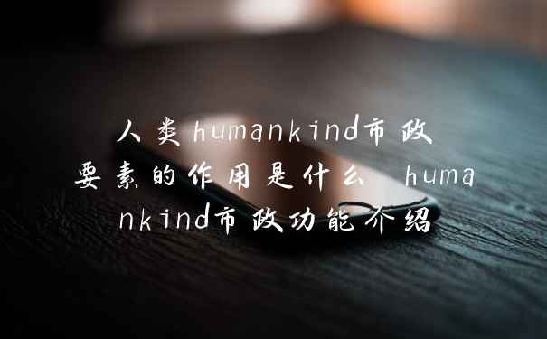 人类humankind市政要素的作用是什么 humankind市政功能介绍