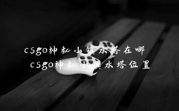 csgo神秘小镇水塔在哪 csgo神秘小镇水塔位置