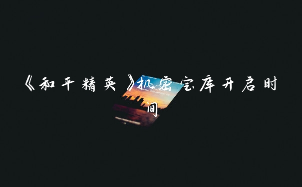 《和平精英》机密宝库开启时间