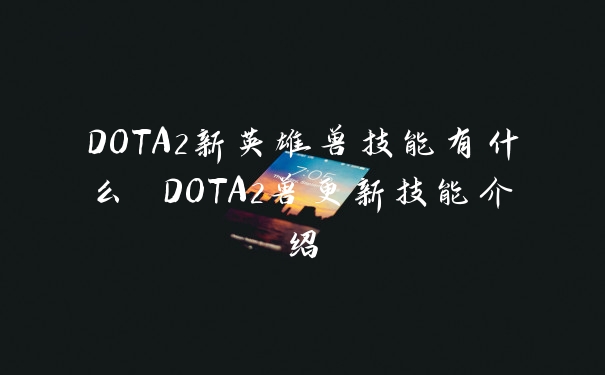 DOTA2新英雄兽技能有什么 DOTA2兽更新技能介绍