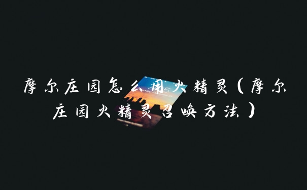 摩尔庄园怎么用火精灵（摩尔庄园火精灵召唤方法）