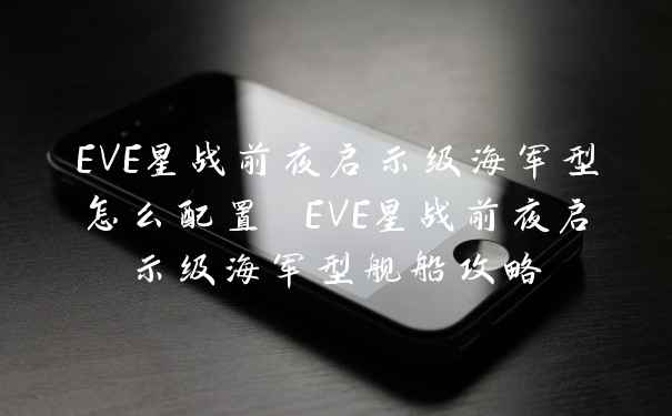 EVE星战前夜启示级海军型怎么配置 EVE星战前夜启示级海军型舰船攻略