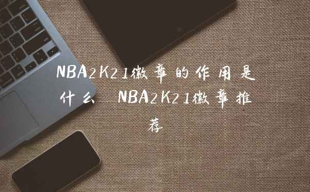 NBA2K21徽章的作用是什么 NBA2K21徽章推荐