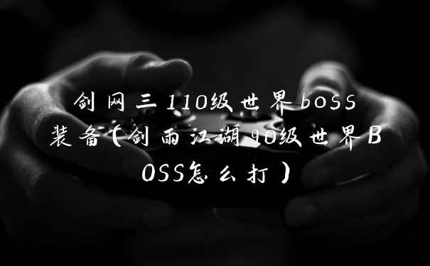 剑网三110级世界boss装备（剑雨江湖90级世界BOSS怎么打）