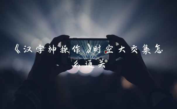 《汉字神操作》时空大交集怎么通关