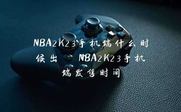 NBA2K23手机端什么时候出  NBA2K23手机端发售时间