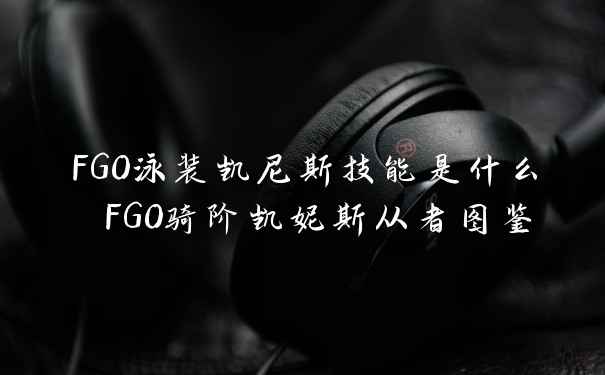 FGO泳装凯尼斯技能是什么 FGO骑阶凯妮斯从者图鉴