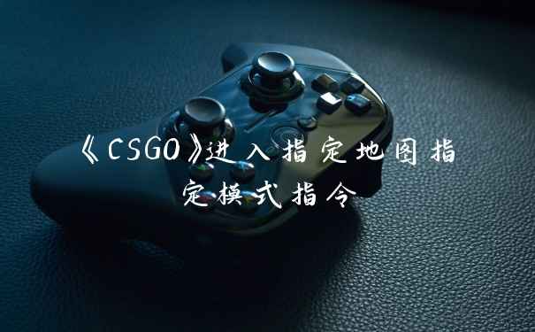 《CSGO》进入指定地图指定模式指令