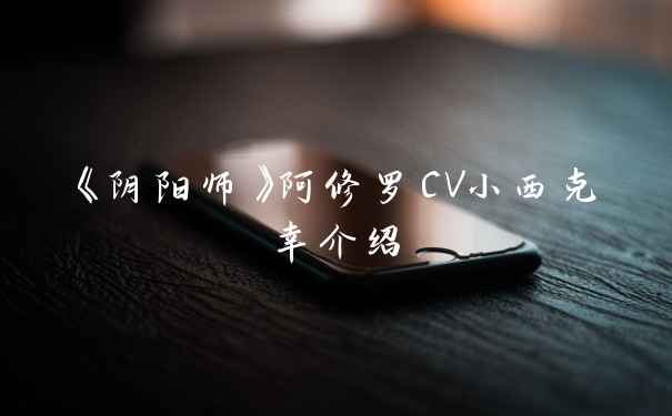 《阴阳师》阿修罗CV小西克幸介绍