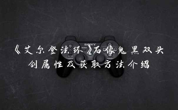 《艾尔登法环》石像鬼黑双头剑属性及获取方法介绍