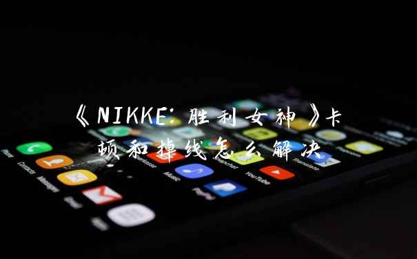 《NIKKE：胜利女神》卡顿和掉线怎么解决