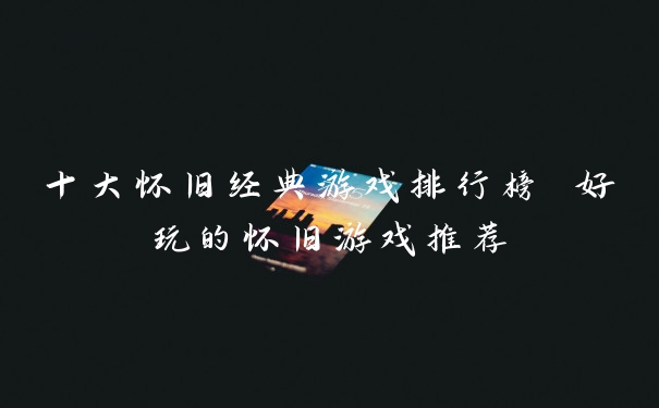 十大怀旧经典游戏排行榜 好玩的怀旧游戏推荐