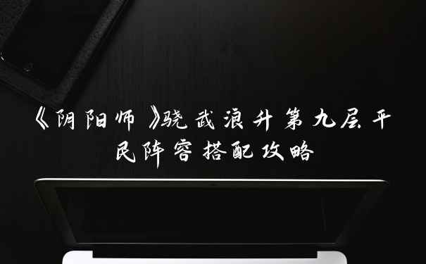 《阴阳师》骁武浪升第九层平民阵容搭配攻略