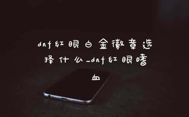 dnf红眼白金徽章选择什么_dnf红眼嗜血