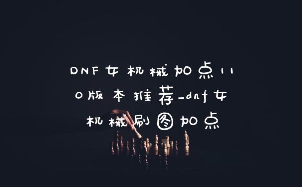 DNF女机械加点110版本推荐_dnf女机械刷图加点