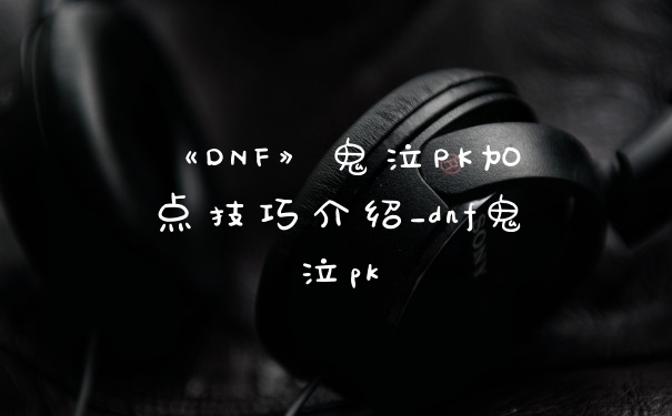 《DNF》鬼泣PK加点技巧介绍_dnf鬼泣pk