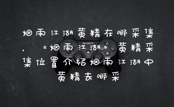 烟雨江湖黄精在哪采集，《烟雨江湖》黄精采集位置介绍烟雨江湖中黄精去哪采