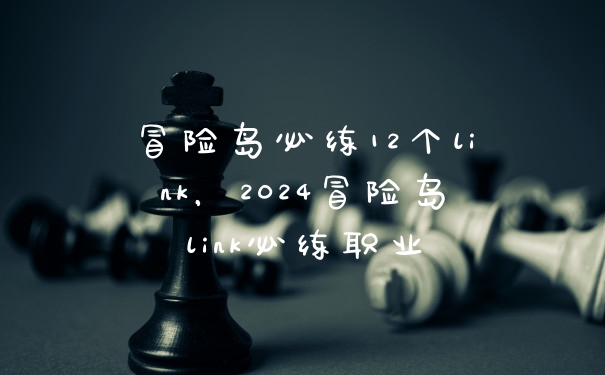 冒险岛必练12个link，2024冒险岛link必练职业