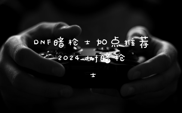 DNF暗枪士加点推荐2024_dnf暗枪士