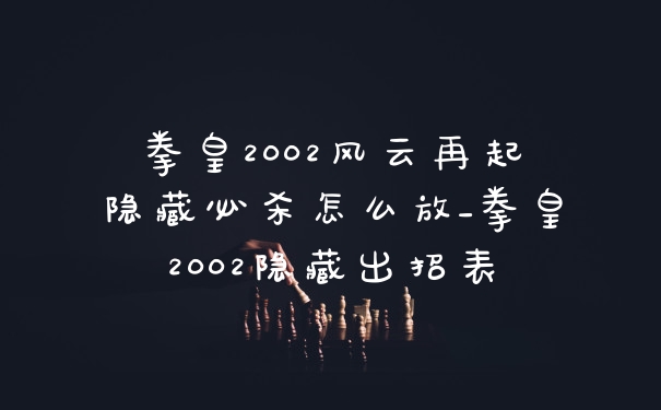 拳皇2002风云再起隐藏必杀怎么放_拳皇2002隐藏出招表