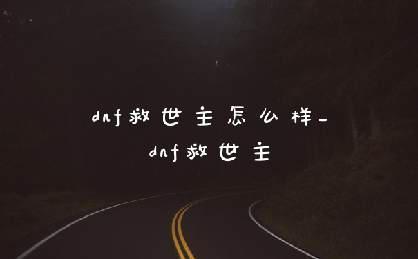 dnf救世主怎么样_dnf救世主