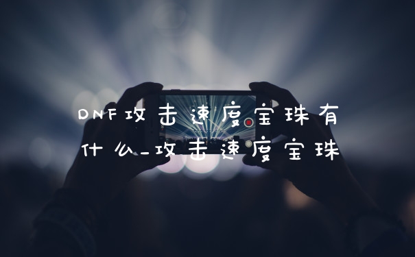 DNF攻击速度宝珠有什么_攻击速度宝珠