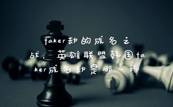 faker劫的成名之战，英雄联盟韩国faker成名劫是哪一场