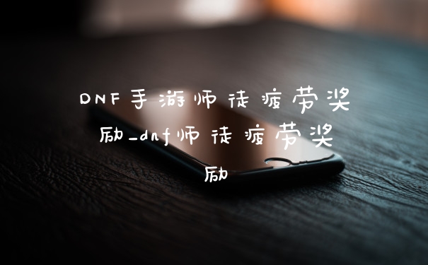 DNF手游师徒疲劳奖励_dnf师徒疲劳奖励