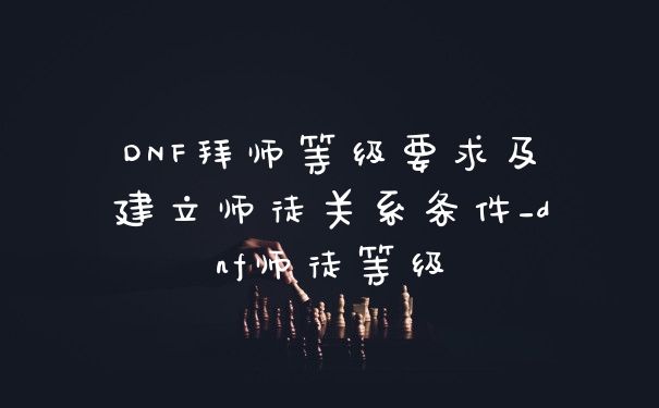 DNF拜师等级要求及建立师徒关系条件_dnf师徒等级