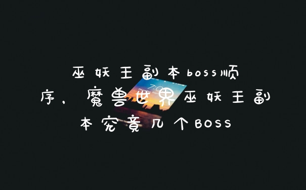 巫妖王副本boss顺序，魔兽世界巫妖王副本究竟几个BOSS