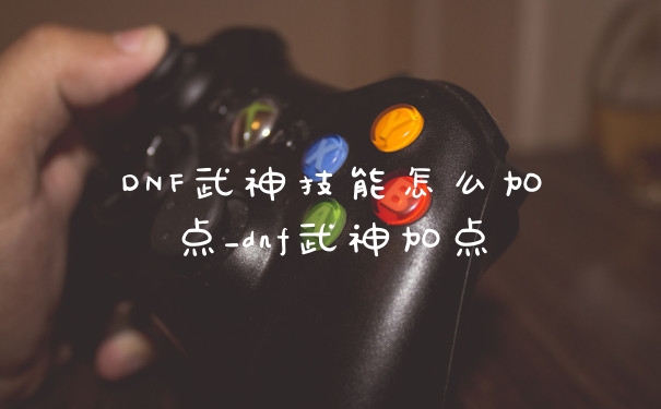 DNF武神技能怎么加点_dnf武神加点