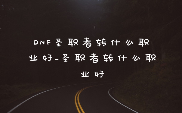 DNF圣职者转什么职业好_圣职者转什么职业好