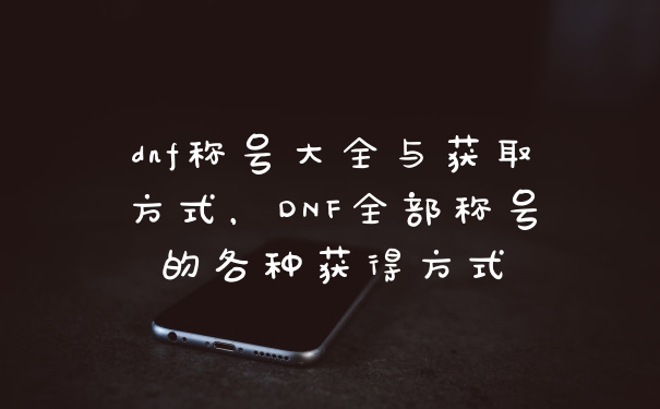 dnf称号大全与获取方式，DNF全部称号的各种获得方式