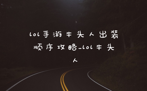 lol手游牛头人出装顺序攻略_lol牛头人