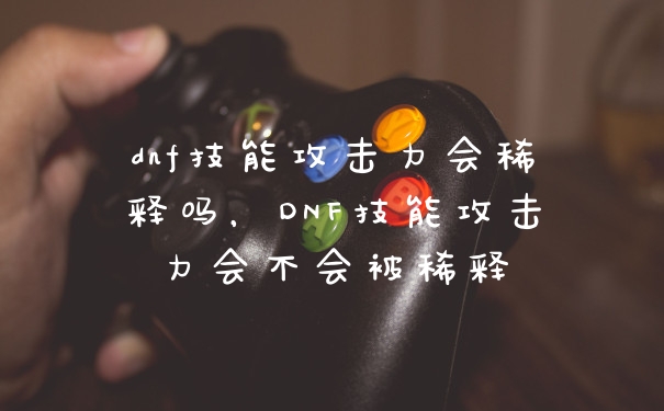 dnf技能攻击力会稀释吗，DNF技能攻击力会不会被稀释