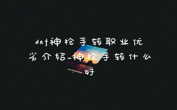 dnf神枪手转职业优劣介绍_神枪手转什么好