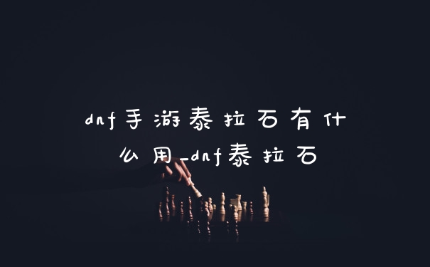 dnf手游泰拉石有什么用_dnf泰拉石