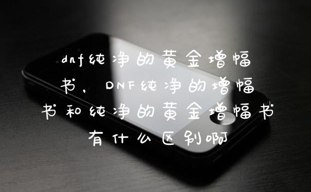 dnf纯净的黄金增幅书，DNF纯净的增幅书和纯净的黄金增幅书有什么区别啊