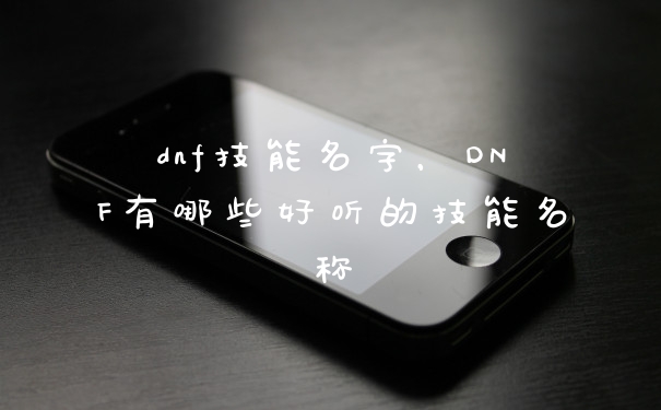 dnf技能名字，DNF有哪些好听的技能名称