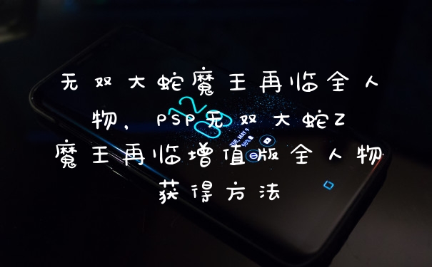 无双大蛇魔王再临全人物，PSP无双大蛇Z魔王再临增值版全人物获得方法