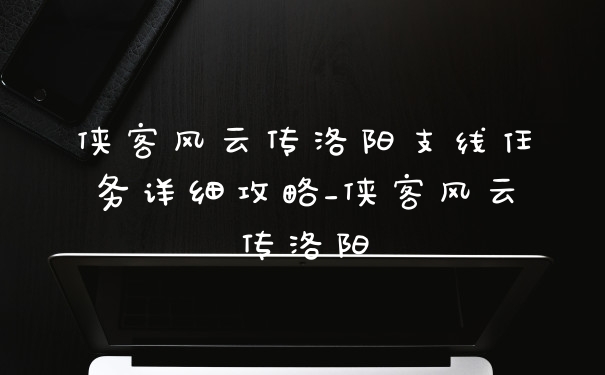 侠客风云传洛阳支线任务详细攻略_侠客风云传洛阳