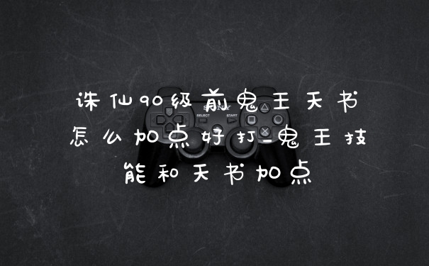 诛仙90级前鬼王天书怎么加点好打_鬼王技能和天书加点